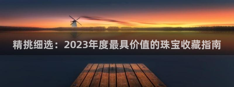 开丰娱乐网站：精挑细选：2023年度最具价值的珠宝收藏指南
