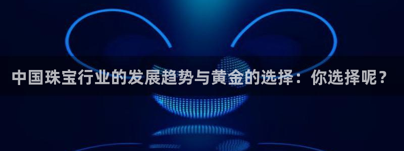 开丰娱乐下7O667：中国珠宝行业的发展趋势与黄金的选择：你选择呢？