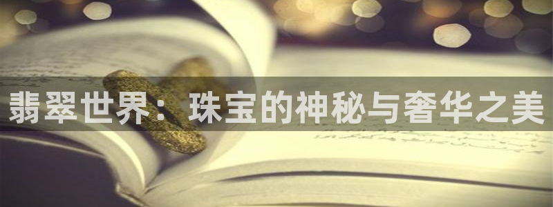 开丰娱乐上7O667：翡翠世界：珠宝的神秘与奢华之美