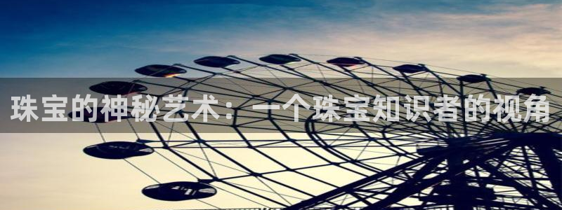 开丰娱乐前：珠宝的神秘艺术：一个珠宝知识者的视角