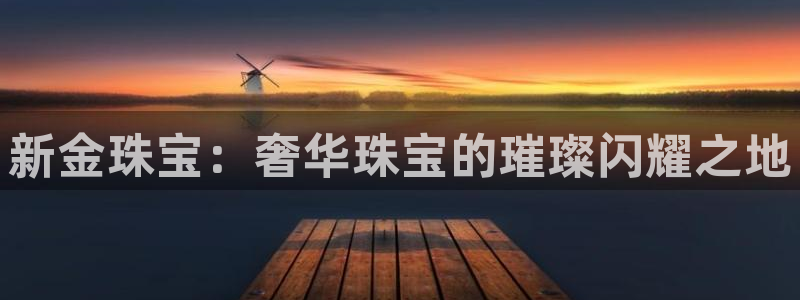 开丰娱乐会员中心：新金珠宝：奢华珠宝的璀璨闪耀之地