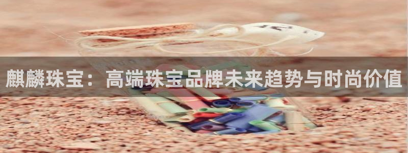 开丰娱乐联系q徽22212：麒麟珠宝：高端珠宝品牌未来趋势与时尚价值