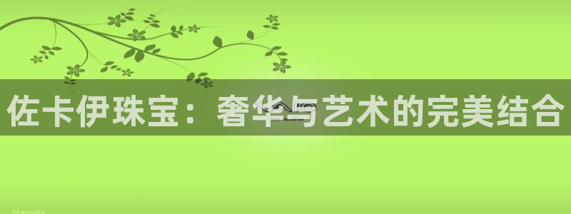 开丰娱乐天富娱乐：佐卡伊珠宝：奢华与艺术的完美结合
