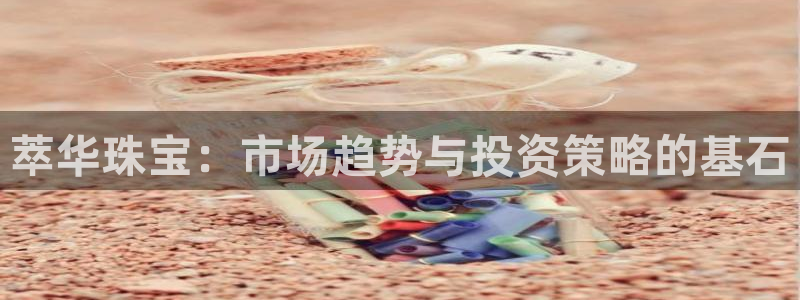 开丰娱乐注册自判官333OO：萃华珠宝：市场趋势与投资策略的基石