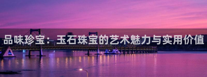 开丰娱乐日：品味珍宝：玉石珠宝的艺术魅力与实用价值
