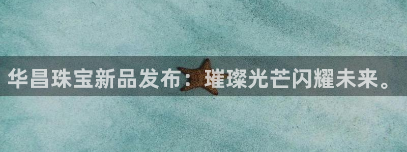 开丰娱乐上7O667：华昌珠宝新品发布：璀璨光芒闪耀未来。