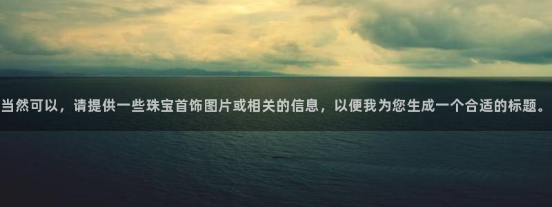 下载开丰娱乐：当然可以，请提供一些珠宝首饰图片或相关的信息，以便我为您生成一个合