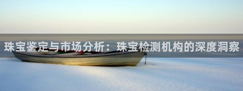 开丰娱乐67 5138：珠宝鉴定与市场分析：珠宝检测机构的深度洞察