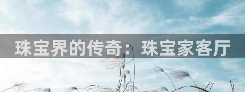 开丰娱乐日7O667：珠宝界的传奇：珠宝家客厅