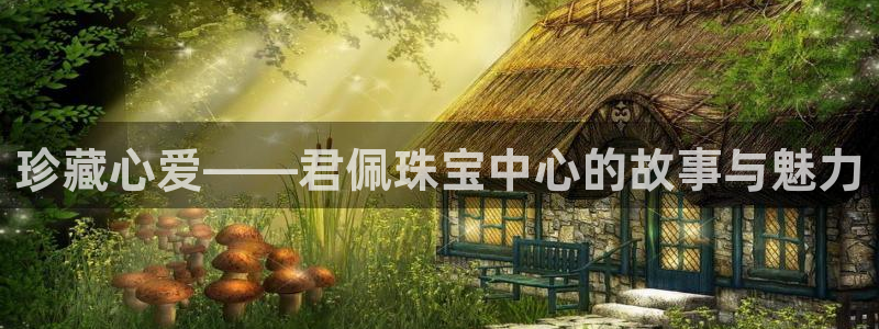 开丰娱乐 赢咖一：珍藏心爱——君佩珠宝中心的故事与魅力