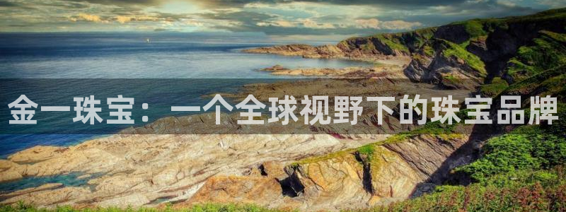 开丰娱乐平台官网网址：金一珠宝：一个全球视野下的珠宝品牌