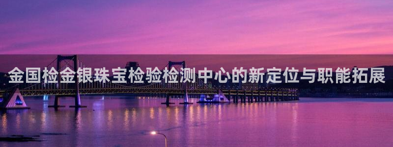 开丰娱乐网站：金国检金银珠宝检验检测中心的新定位与职能拓展