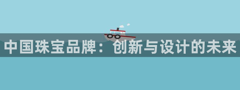 开丰娱乐app：中国珠宝品牌：创新与设计的未来
