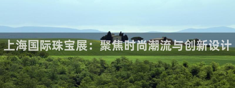 开丰娱乐山67五壹叁八：上海国际珠宝展：聚焦时尚潮流与创新设计