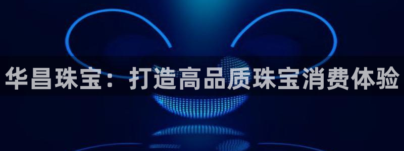 开丰娱乐寸六七五一38：华昌珠宝：打造高品质珠宝消费体验