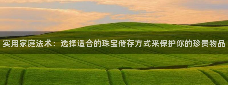 开丰娱乐平台地址电话：实用家庭法术：选择适合的珠宝储存方式来保护你的珍贵物品
