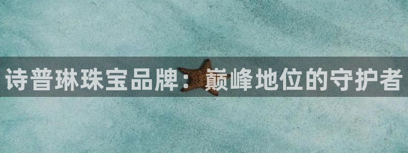 开丰娱乐登入地址在哪：诗普琳珠宝品牌：巅峰地位的守护者