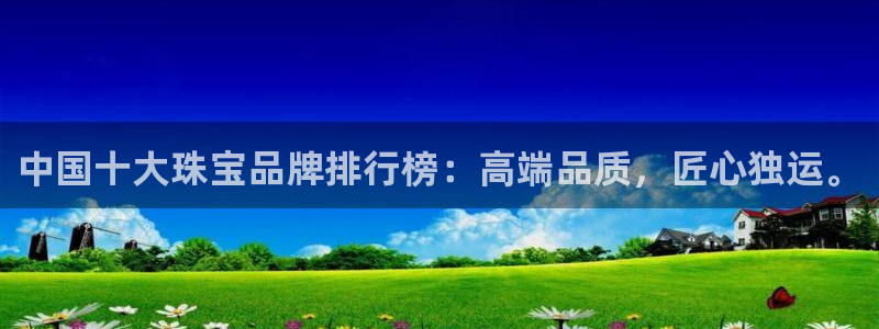 开丰娱乐网站官网首页：中国十大珠宝品牌排行榜：高端品质，匠心独运。