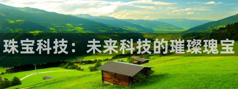 开丰娱乐官方app：珠宝科技：未来科技的璀璨瑰宝