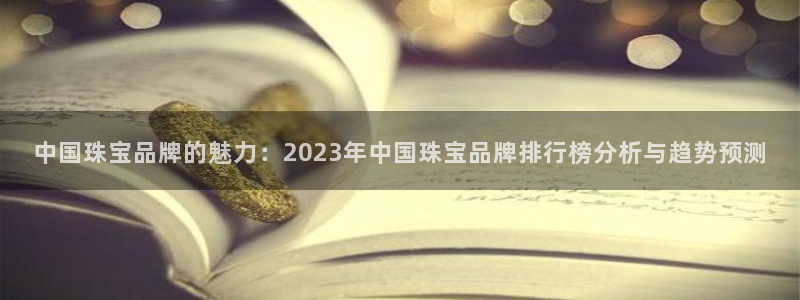 开丰娱乐：中国珠宝品牌的魅力：2023年中国珠宝品牌排行榜分析与趋势预测