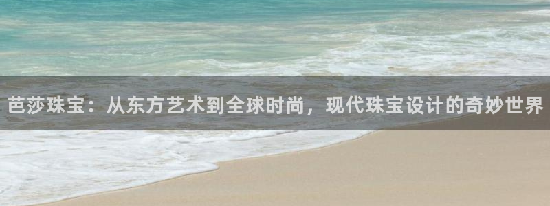开丰娱乐登入：芭莎珠宝：从东方艺术到全球时尚，现代珠宝设计的奇妙世界