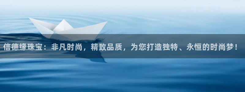 开丰娱乐登陆地址：信德缘珠宝：非凡时尚，精致品质，为您打造独特、永恒的时尚梦！