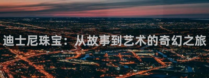 开丰娱乐平台地址在哪里：迪士尼珠宝：从故事到艺术的奇幻之旅