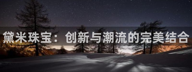 开丰娱乐平台登录网址：黛米珠宝：创新与潮流的完美结合