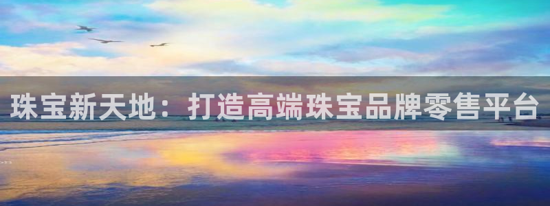 开丰娱乐天富娱乐：珠宝新天地：打造高端珠宝品牌零售平台
