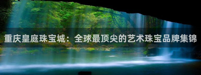 开丰娱乐下载安装：重庆皇庭珠宝城：全球最顶尖的艺术珠宝品牌集锦