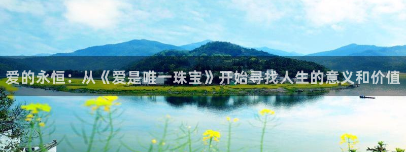 开丰娱乐更多平台：爱的永恒：从《爱是唯一珠宝》开始寻找人生的意义和价值