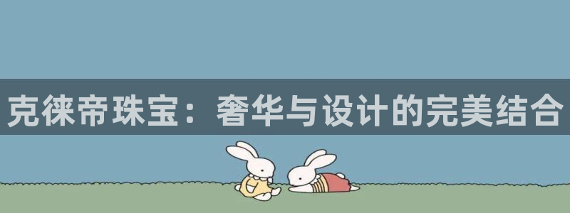 开丰娱乐注册：克徕帝珠宝：奢华与设计的完美结合