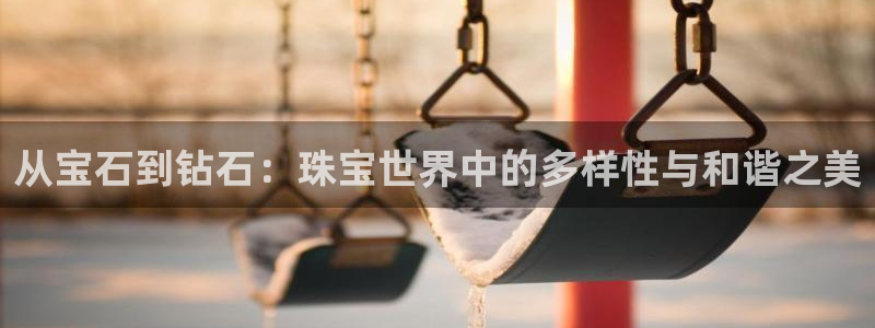 开丰娱乐登录网址：从宝石到钻石：珠宝世界中的多样性与和谐之美