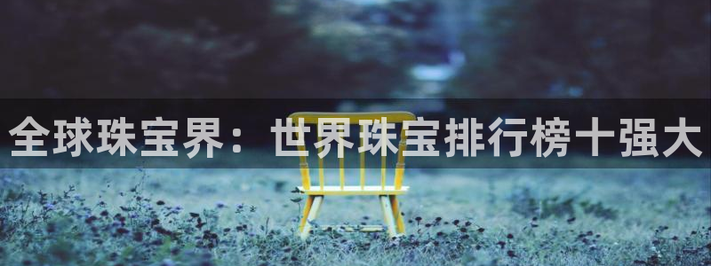 开丰娱乐登录注册：全球珠宝界：世界珠宝排行榜十强大