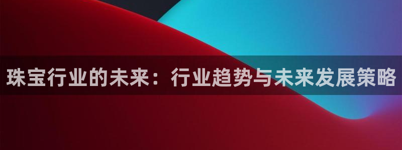 开丰娱乐 赢咖一：珠宝行业的未来：行业趋势与未来发展策略