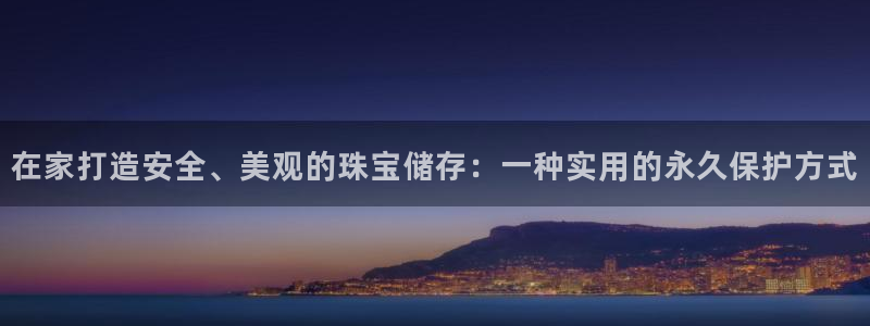 开丰娱乐天7O667：在家打造安全、美观的珠宝储存：一种实用的永久保护方式