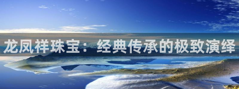 开丰娱乐官网平台登录：龙凤祥珠宝：经典传承的极致演绎