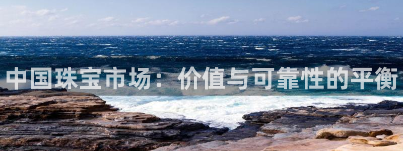 开丰娱乐官网最新消息：中国珠宝市场：价值与可靠性的平衡