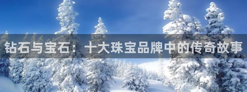 开丰娱乐平台提现失败：钻石与宝石：十大珠宝品牌中的传奇故事