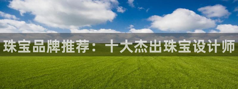 开丰娱乐违法吗：珠宝品牌推荐：十大杰出珠宝设计师