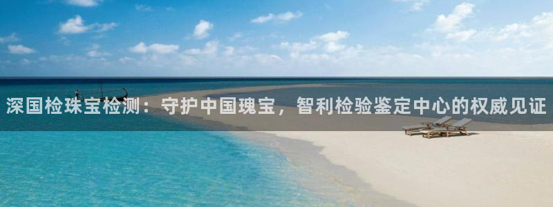 开丰娱乐官网平台下载：深国检珠宝检测：守护中国瑰宝，智利检验鉴定中心的权威见证