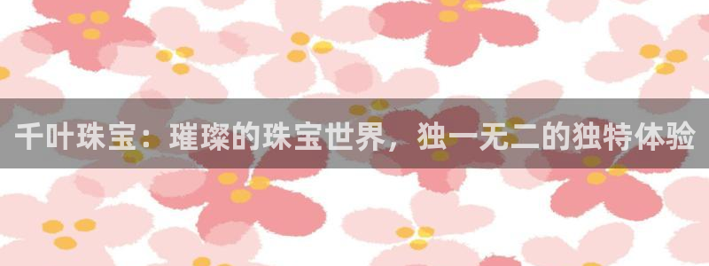 开丰娱乐开户：千叶珠宝：璀璨的珠宝世界，独一无二的独特体验