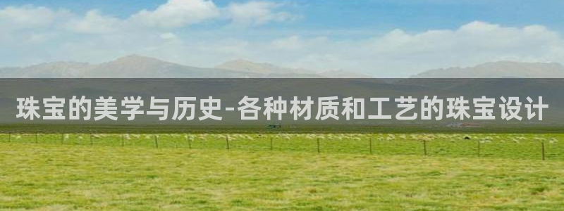 开丰娱乐会员中心：珠宝的美学与历史-各种材质和工艺的珠宝设计