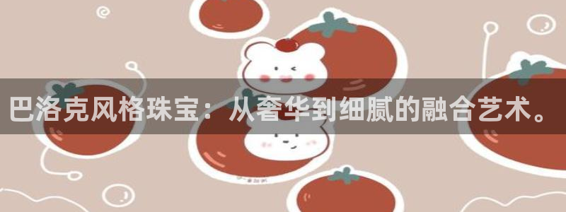 开丰娱乐平台注册时间：巴洛克风格珠宝：从奢华到细腻的融合艺术。