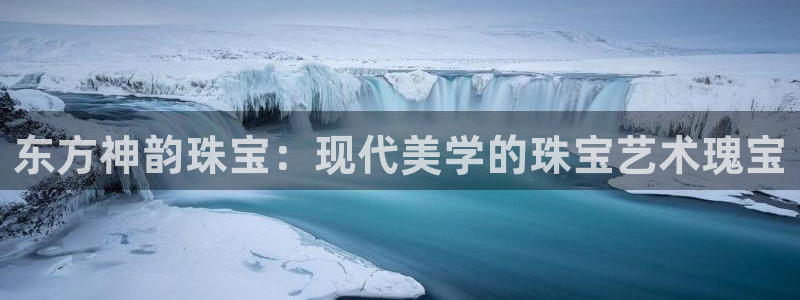 开丰娱乐登录网址：东方神韵珠宝：现代美学的珠宝艺术瑰宝