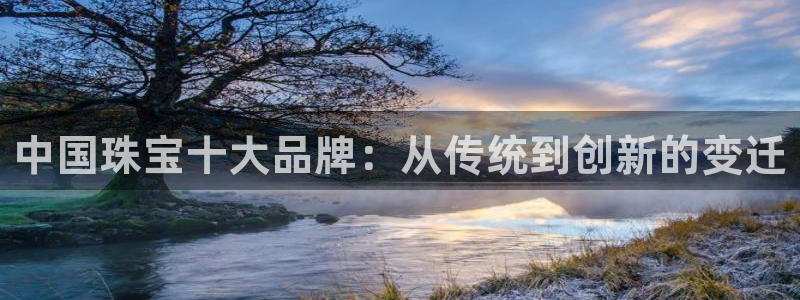 开丰娱乐注册：中国珠宝十大品牌：从传统到创新的变迁
