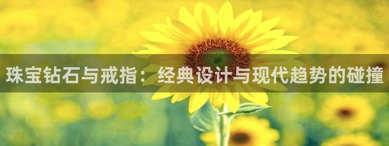 开丰娱乐2登录：珠宝钻石与戒指：经典设计与现代趋势的碰撞