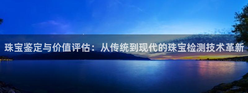 开丰娱乐体育平台：珠宝鉴定与价值评估：从传统到现代的珠宝检测技术革新