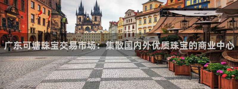 开丰娱乐巾67五壹叁八：广东可塘珠宝交易市场：集散国内外优质珠宝的商业中心