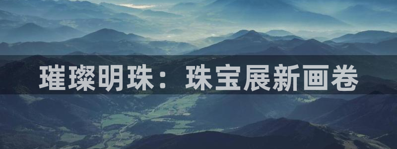 开丰娱乐除7O777：璀璨明珠：珠宝展新画卷